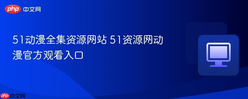 51动漫全集资源网站 51资源网动漫官方观看入口