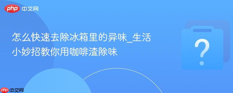 怎么快速去除冰箱里的异味_生活小妙招教你用咖啡渣除味