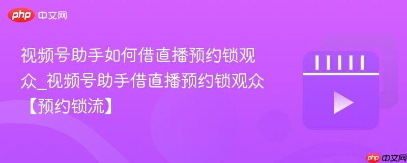 视频号助手如何借直播预约锁观众_视频号助手借直播预约锁观众【预约锁流】