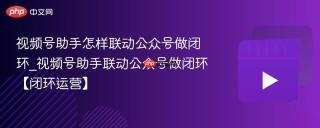 视频号助手怎样联动公众号做闭环_视频号助手联动公众号做闭环【闭环运营】