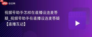 视频号助手怎样在直播设连麦答疑_视频号助手在直播设连麦答疑【直播互动】