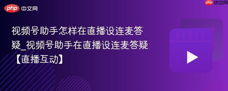 视频号助手怎样在直播设连麦答疑_视频号助手在直播设连麦答疑【直播互动】
