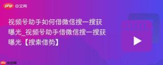视频号助手如何借微信搜一搜获曝光_视频号助手借微信搜一搜获曝光【搜索借势】