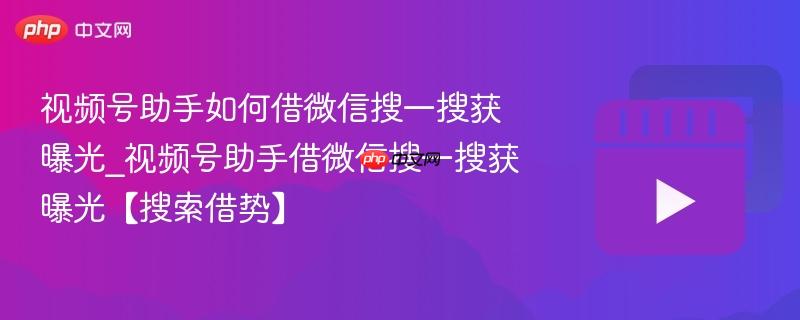视频号助手如何借微信搜一搜获曝光_视频号助手借微信搜一搜获曝光【搜索借势】