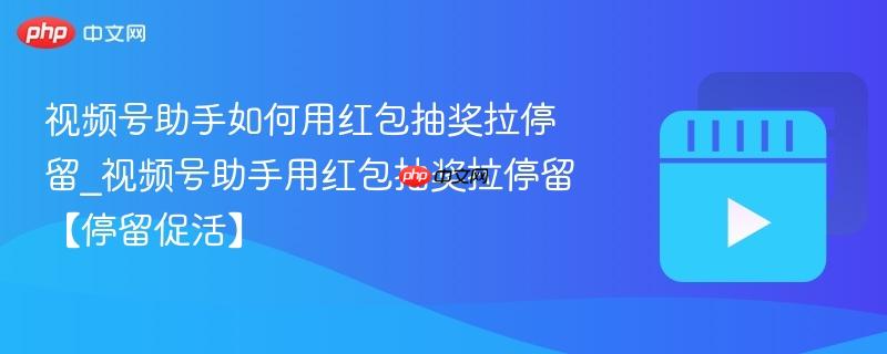 视频号助手如何用红包抽奖拉停留_视频号助手用红包抽奖拉停留【停留促活】