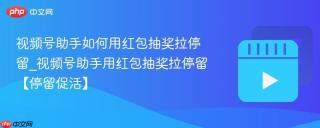 视频号助手如何用红包抽奖拉停留_视频号助手用红包抽奖拉停留【停留促活】
