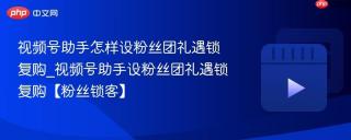 视频号助手怎样设粉丝团礼遇锁复购_视频号助手设粉丝团礼遇锁复购【粉丝锁客】