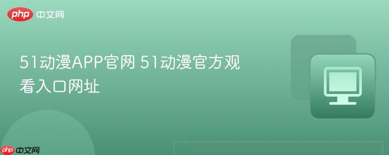 51动漫app官网 51动漫官方观看入口网址