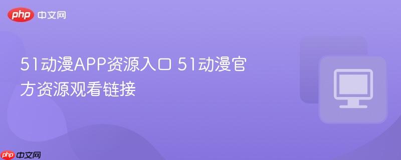 51动漫app资源入口 51动漫官方资源观看链接