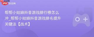 帮帮小姑娘抖音游戏排行榜怎么冲_帮帮小姑娘抖音游戏排名提升关键法【战术】