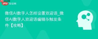 微信AI数字人怎样设置欢迎语_微信AI数字人欢迎语编辑与触发条件【攻略】