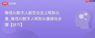 微信AI数字人能否自定义昵称头像_微信AI数字人昵称头像修改步骤【技巧】