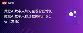 微信ai数字人如何查看粉丝增长_微信ai数字人粉丝数据统计与分析【方法】