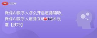 微信AI数字人怎么开启直播辅助_微信AI数字人直播互动与话术设置【技巧】