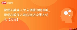 微信AI数字人怎么调整回复速度_微信AI数字人响应延迟设置与优化【方法】