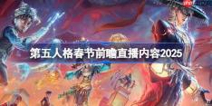 第五人格春节前瞻直播内容2025-第五人格春节前瞻直播有哪些内容