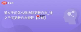 通义千问怎么查功能更新日志_通义千问更新日志查找【攻略】