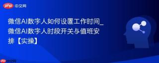 微信AI数字人如何设置工作时间_微信AI数字人时段开关与值班安排【实操】