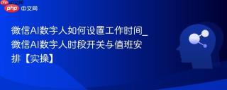 微信ai数字人如何设置工作时间_微信ai数字人时段开关与值班安排【实操】