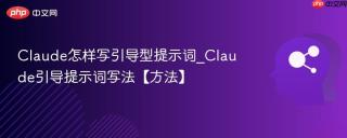 Claude怎样写引导型提示词_Claude引导提示词写法【方法】