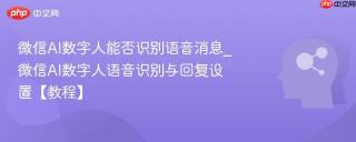 微信AI数字人能否识别语音消息_微信AI数字人语音识别与回复设置【教程】
