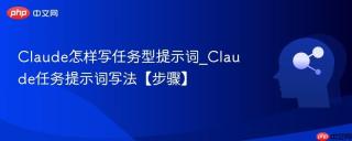 Claude怎样写任务型提示词_Claude任务提示词写法【步骤】