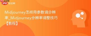 Midjourney怎样用参数调分辨率_Midjourney分辨率调整技巧【教程】
