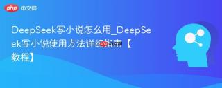 DeepSeek写小说怎么用_DeepSeek写小说使用方法详细指南【教程】