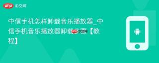 中信手机怎样卸载音乐播放器_中信手机音乐播放器卸载步骤【教程】