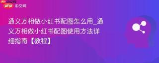 通义万相做小红书配图怎么用_通义万相做小红书配图使用方法详细指南【教程】