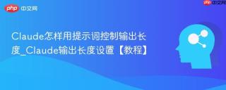Claude怎样用提示词控制输出长度_Claude输出长度设置【教程】