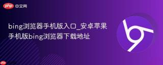 bing浏览器手机版入口_安卓苹果手机版bing浏览器下载地址