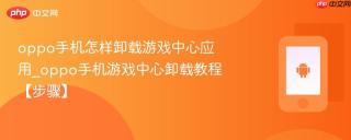 oppo手机怎样卸载游戏中心应用_oppo手机游戏中心卸载教程【步骤】