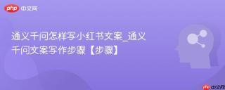通义千问怎样写小红书文案_通义千问文案写作步骤【步骤】