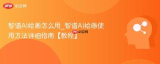 智谱AI绘画怎么用_智谱AI绘画使用方法详细指南【教程】