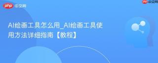 AI绘画工具怎么用_AI绘画工具使用方法详细指南【教程】
