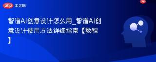 智谱AI创意设计怎么用_智谱AI创意设计使用方法详细指南【教程】