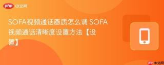 SOFA视频通话画质怎么调 SOFA视频通话清晰度设置方法【设置】