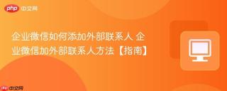 企业微信如何添加外部联系人 企业微信加外部联系人方法【指南】