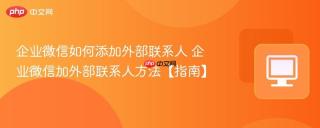 企业微信如何添加外部联系人 企业微信加外部联系人方法【指南】