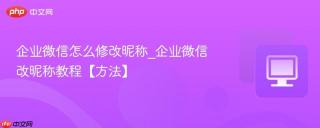企业微信怎么修改昵称_企业微信改昵称教程【方法】