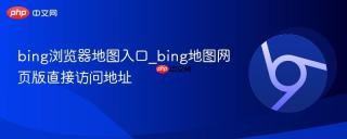 bing浏览器地图入口_bing地图网页版直接访问地址