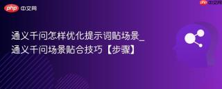通义千问怎样优化提示词贴场景_通义千问场景贴合技巧【步骤】