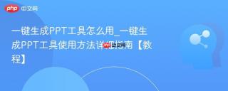 一键生成PPT工具怎么用_一键生成PPT工具使用方法详细指南【教程】