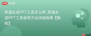 快速生成ppt工具怎么用_快速生成ppt工具使用方法详细指南【教程】