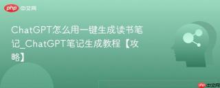 ChatGPT怎么用一键生成读书笔记_ChatGPT笔记生成教程【攻略】