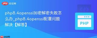 php8.4openssl加密解密失败怎么办_php8.4openssl配置问题解决【解答】