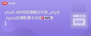 php8.4如何压缩输出内容_php8.4gzip压缩配置与实现【指南】