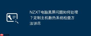 NZXT电脑黑屏问题如何处理？定制主机散热系统检查方法详尽