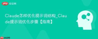 Claude怎样优化提示词结构_Claude提示词优化步骤【指南】